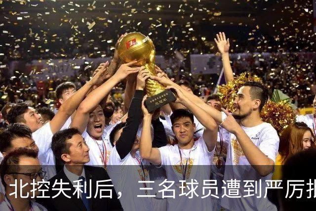 北控失利后，三名球员遭到严厉批评，再次迷失方向