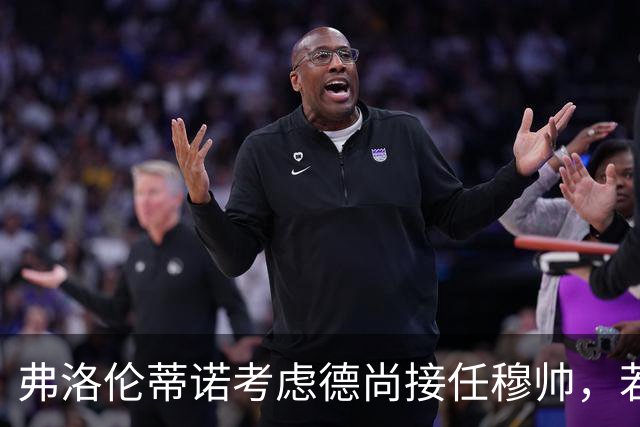弗洛伦蒂诺考虑德尚接任穆帅，若成绩继续不佳