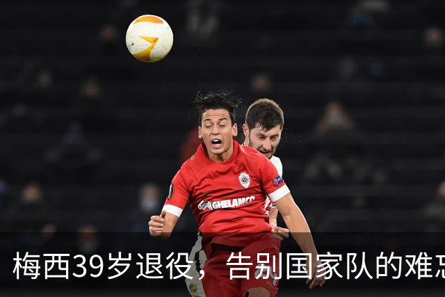 梅西39岁退役，告别国家队的难忘时刻